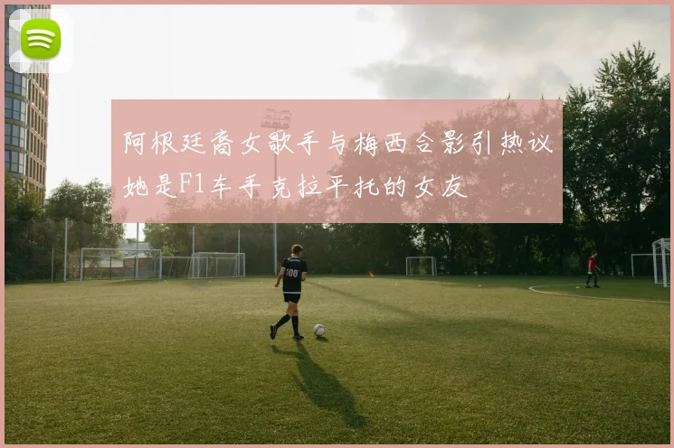 阿根廷裔女歌手与梅西合影引热议她是F1车手克拉平托的女友