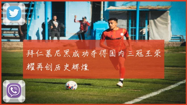拜仁慕尼黑成功夺得国内三冠王荣耀再创历史辉煌
