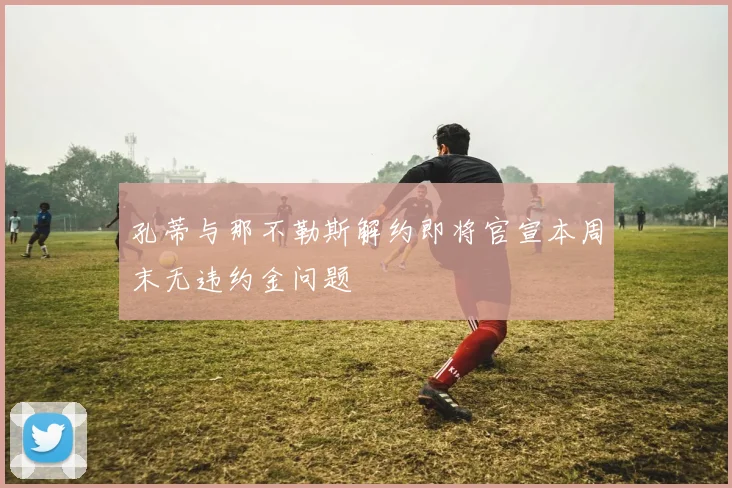 孔蒂与那不勒斯解约即将官宣本周末无违约金问题