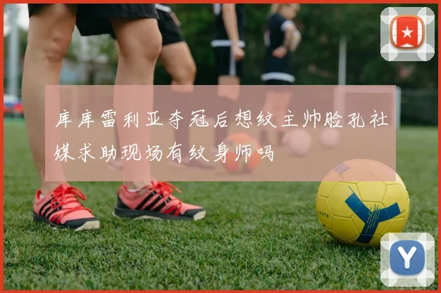库库雷利亚夺冠后想纹主帅脸孔社媒求助现场有纹身师吗