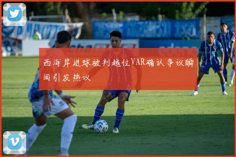 西海岸进球被判越位VAR确认争议瞬间引发热议