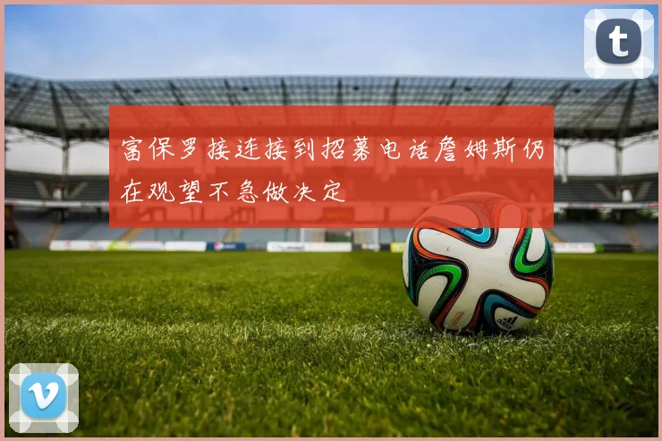 富保罗接连接到招募电话詹姆斯仍在观望不急做决定