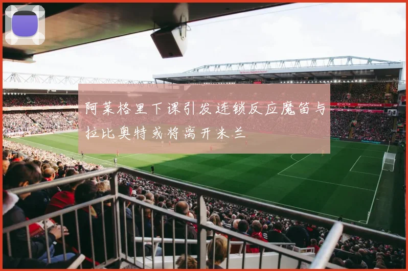 阿莱格里下课引发连锁反应魔笛与拉比奥特或将离开米兰