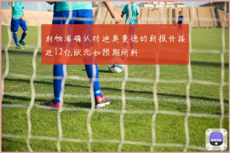 利物浦确认对迪奥曼德的新报价接近12亿欧元如预期所料