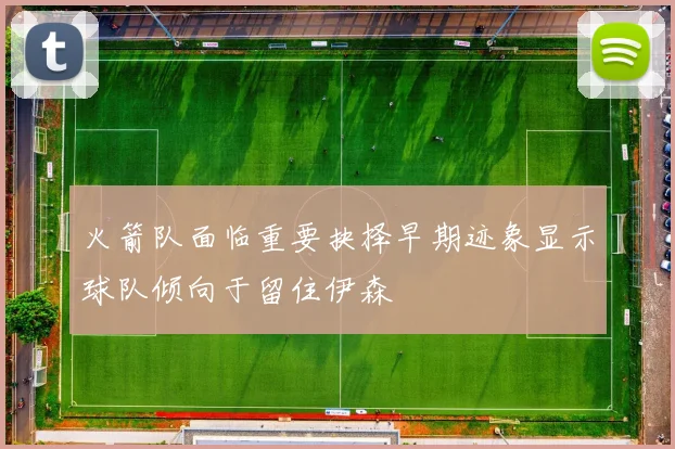 火箭队面临重要抉择早期迹象显示球队倾向于留住伊森