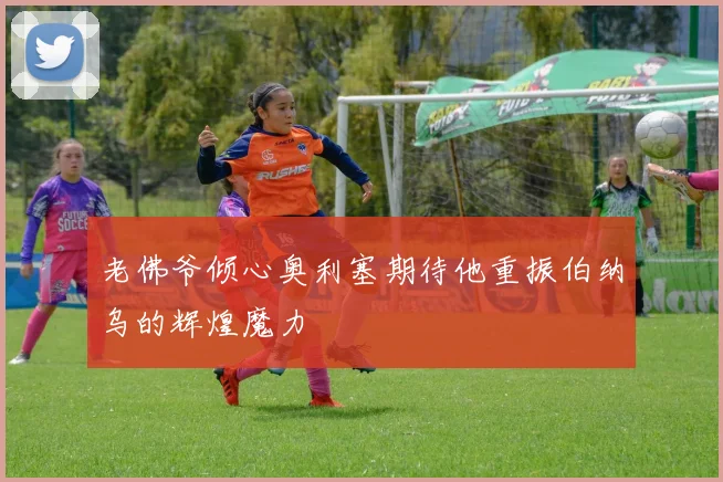 老佛爷倾心奥利塞期待他重振伯纳乌的辉煌魔力