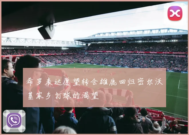 希罗表达愿望转会雄鹿回归密尔沃基家乡打球的渴望