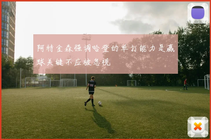 阿特金森强调哈登的单打能力是赢球关键不应被忽视