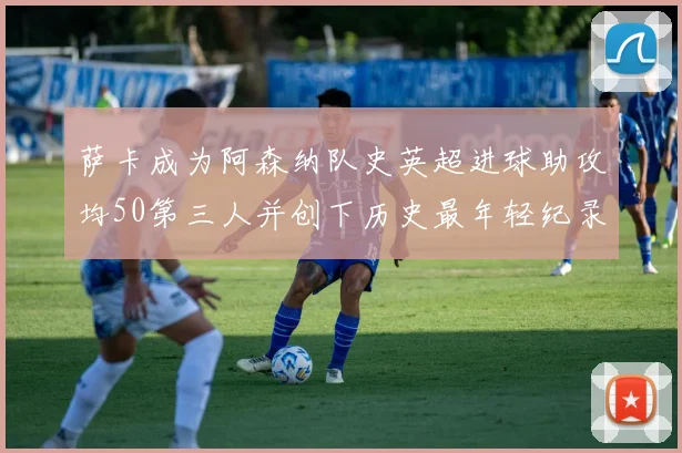 萨卡成为阿森纳队史英超进球助攻均50第三人并创下历史最年轻纪录