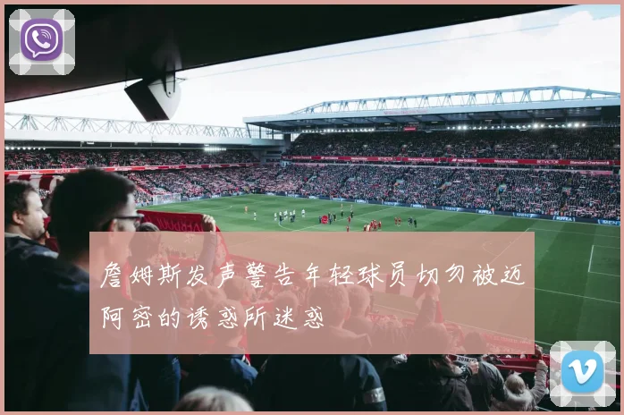 詹姆斯发声警告年轻球员切勿被迈阿密的诱惑所迷惑