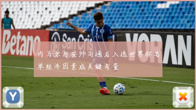 内马尔与安帅沟通后入选世界杯名单经济因素成关键考量
