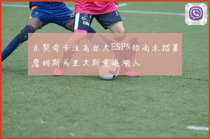 东契奇专注高尔夫ESPN称尚未招募詹姆斯或里夫斯重返湖人