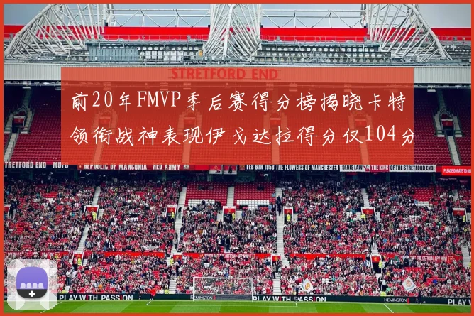 前20年FMVP季后赛得分榜揭晓卡特领衔战神表现伊戈达拉得分仅104分
