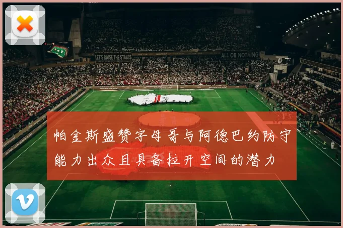 帕金斯盛赞字母哥与阿德巴约防守能力出众且具备拉开空间的潜力