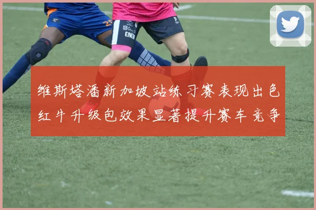 维斯塔潘新加坡站练习赛表现出色红牛升级包效果显著提升赛车竞争力