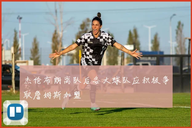杰伦布朗离队后各大球队应积极争取詹姆斯加盟