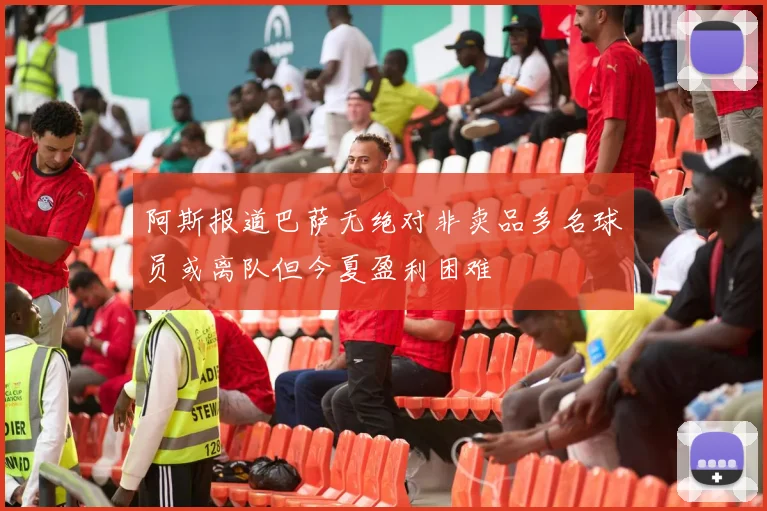 阿斯报道巴萨无绝对非卖品多名球员或离队但今夏盈利困难