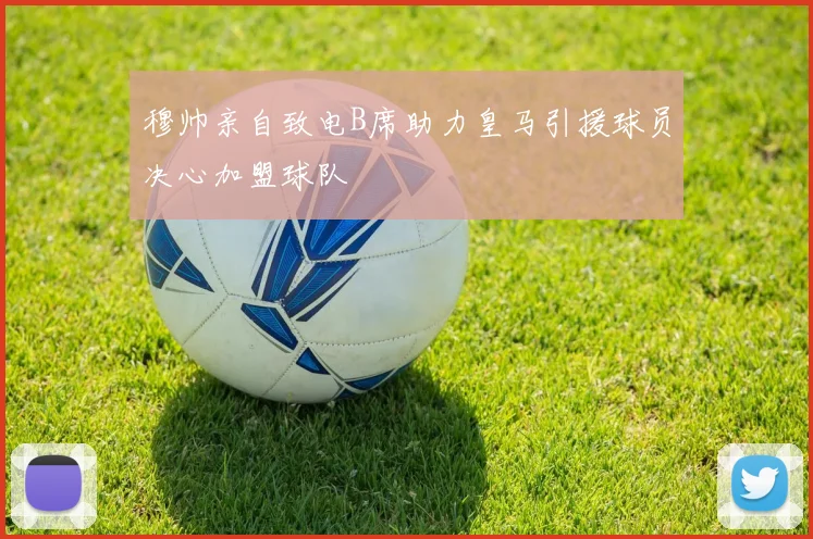 穆帅亲自致电B席助力皇马引援球员决心加盟球队