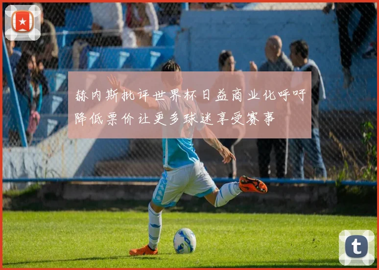 赫内斯批评世界杯日益商业化呼吁降低票价让更多球迷享受赛事