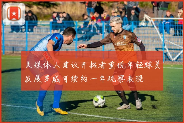 美媒体人建议开拓者重视年轻球员发展罗威可续约一年观察表现