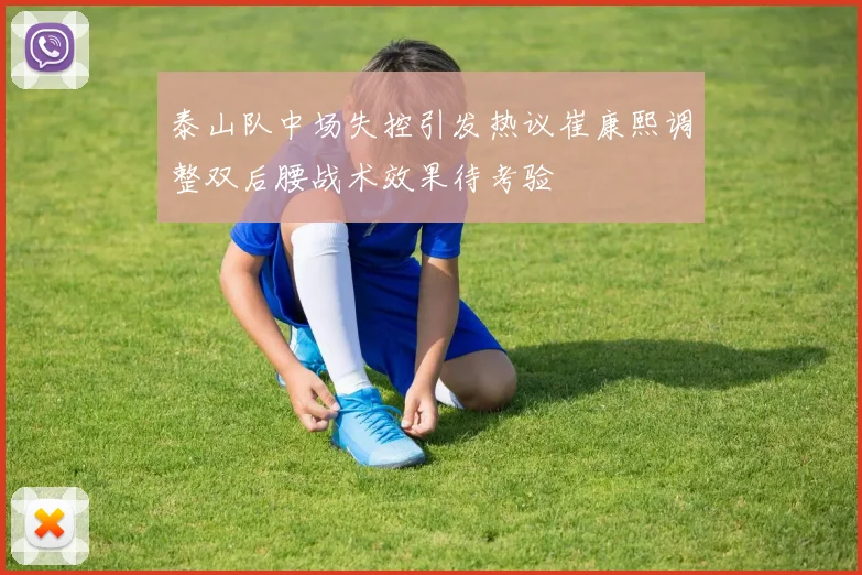 泰山队中场失控引发热议崔康熙调整双后腰战术效果待考验