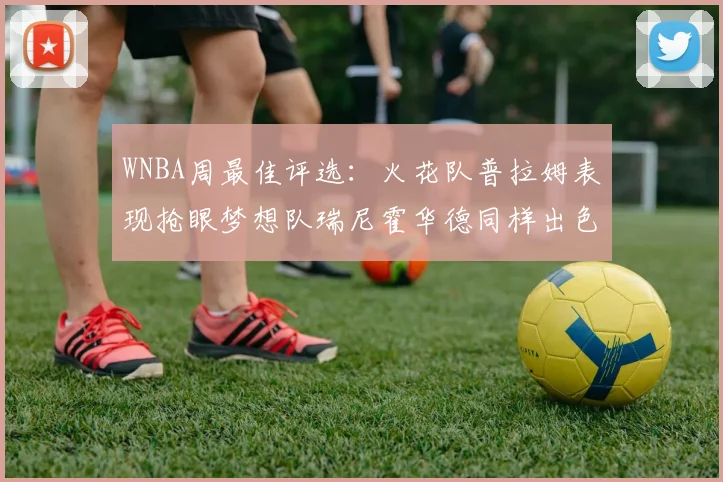 WNBA周最佳评选：火花队普拉姆表现抢眼梦想队瑞尼霍华德同样出色