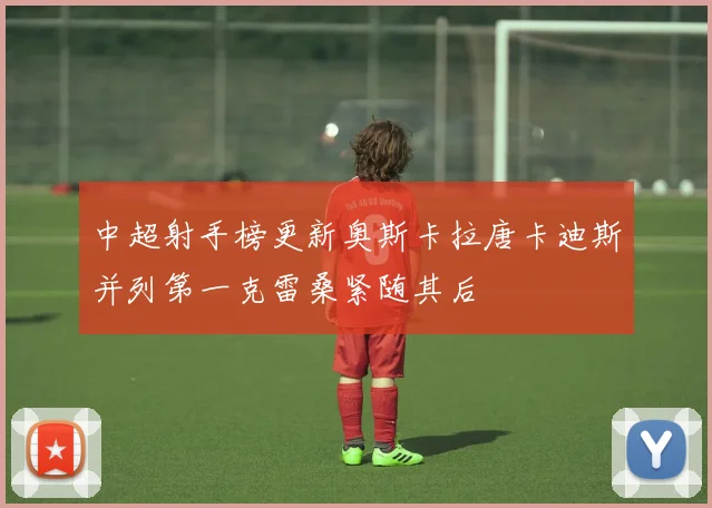 中超射手榜更新奥斯卡拉唐卡迪斯并列第一克雷桑紧随其后