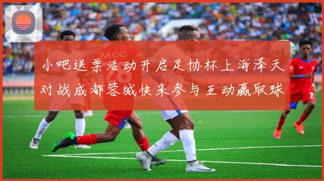 小吧送票活动开启足协杯上海泽天对战成都蓉城快来参与互动赢取球票