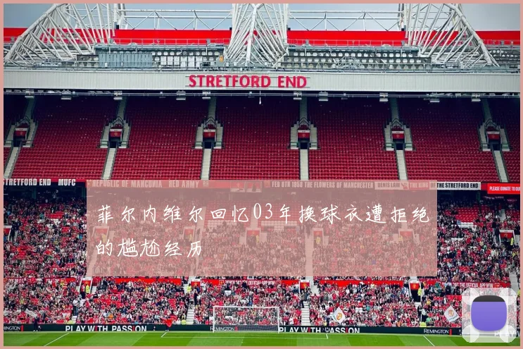 菲尔内维尔回忆03年换球衣遭拒绝的尴尬经历