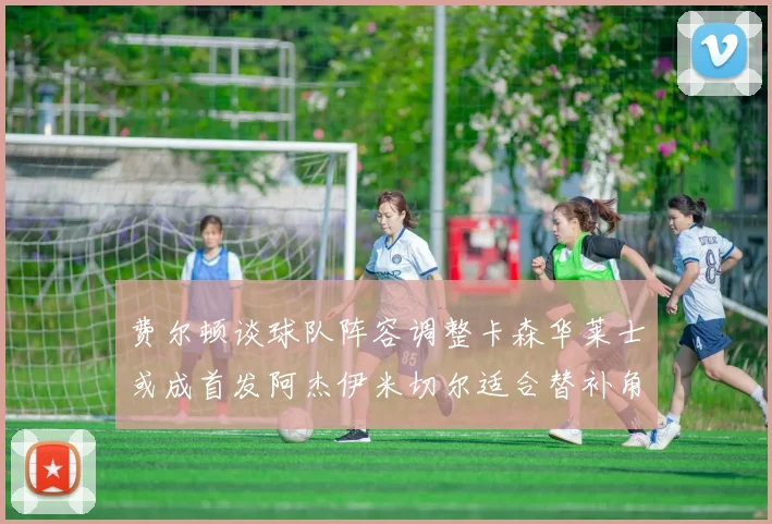 费尔顿谈球队阵容调整卡森华莱士或成首发阿杰伊米切尔适合替补角色