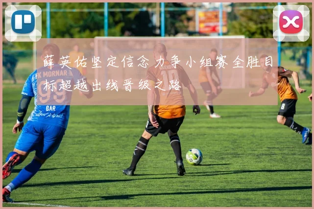 薛英佑坚定信念力争小组赛全胜目标超越出线晋级之路